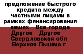 предложение быстрого кредита между частными лицами в рамках финансирования ваших - Все города Другое » Другое   . Свердловская обл.,Верхняя Пышма г.